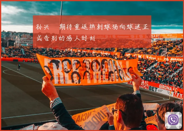 孙兴慜期待重返热刺球场向球迷正式告别的感人时刻