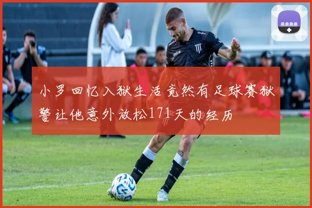小罗回忆入狱生活竟然有足球赛狱警让他意外放松171天的经历