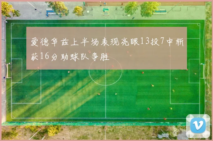 爱德华兹上半场表现亮眼13投7中斩获16分助球队争胜