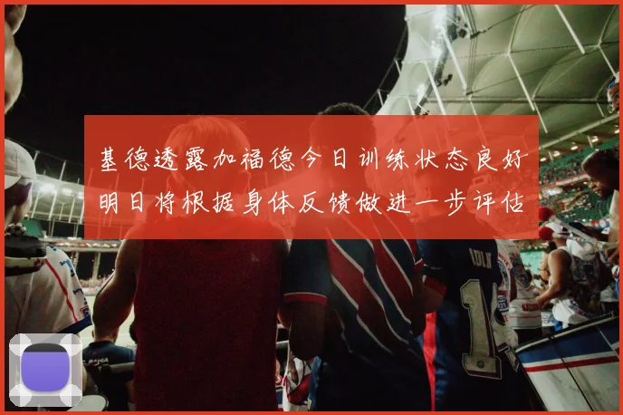 基德透露加福德今日训练状态良好明日将根据身体反馈做进一步评估