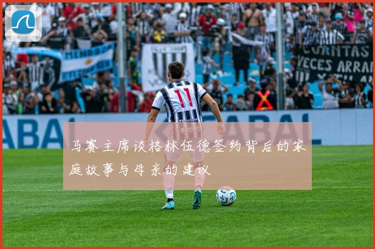 马赛主席谈格林伍德签约背后的家庭故事与母亲的建议