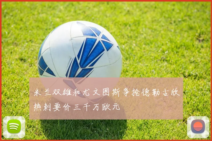 米兰双雄和尤文图斯争抢德勒古欣热刺要价三千万欧元