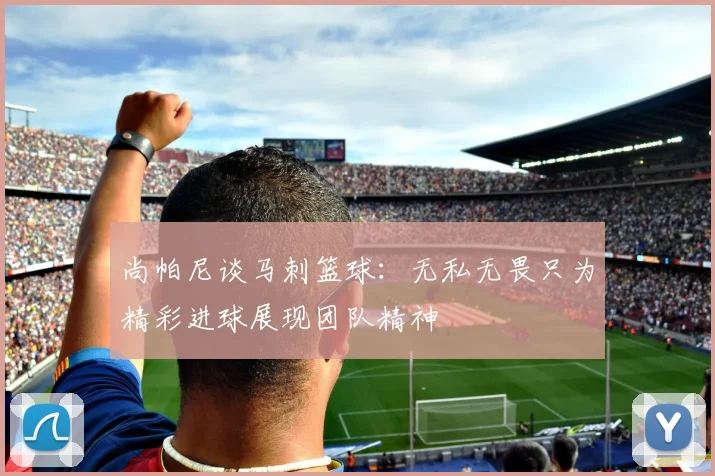 尚帕尼谈马刺篮球：无私无畏只为精彩进球展现团队精神