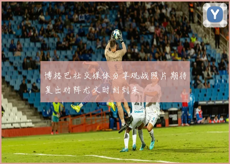 博格巴社交媒体分享观战照片期待复出对阵尤文时刻到来