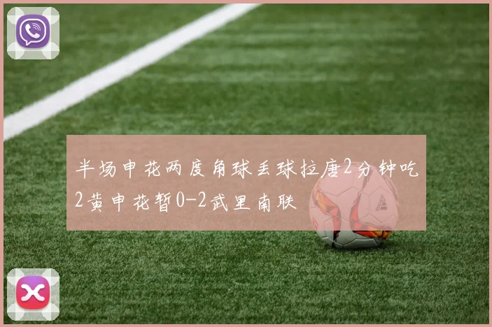 半场申花两度角球丢球拉唐2分钟吃2黄申花暂0-2武里南联