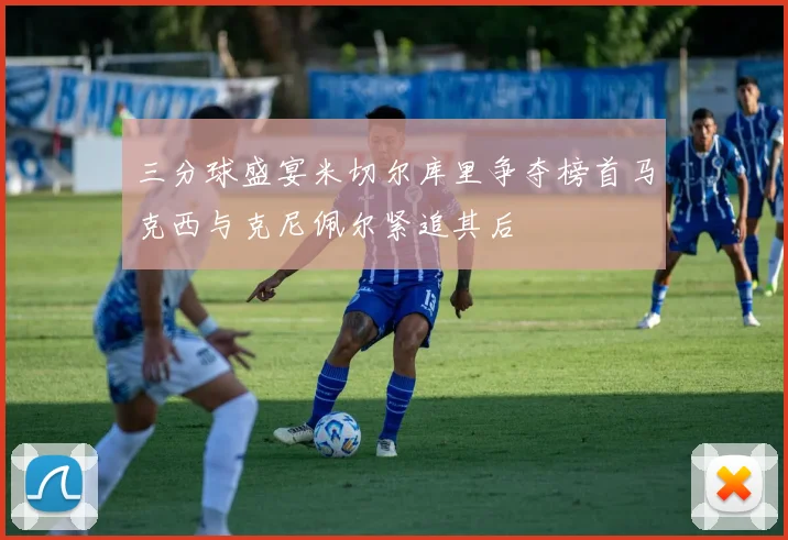 三分球盛宴米切尔库里争夺榜首马克西与克尼佩尔紧追其后