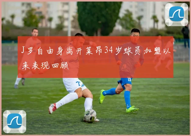 J罗自由身离开莱昂34岁球员加盟以来表现回顾
