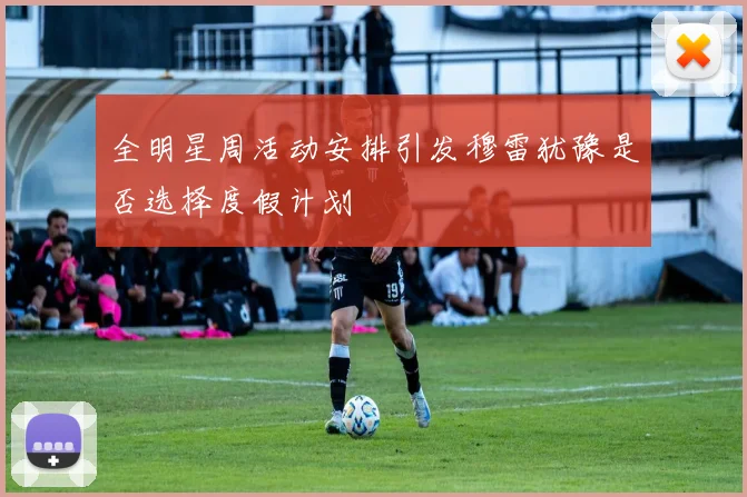 全明星周活动安排引发穆雷犹豫是否选择度假计划