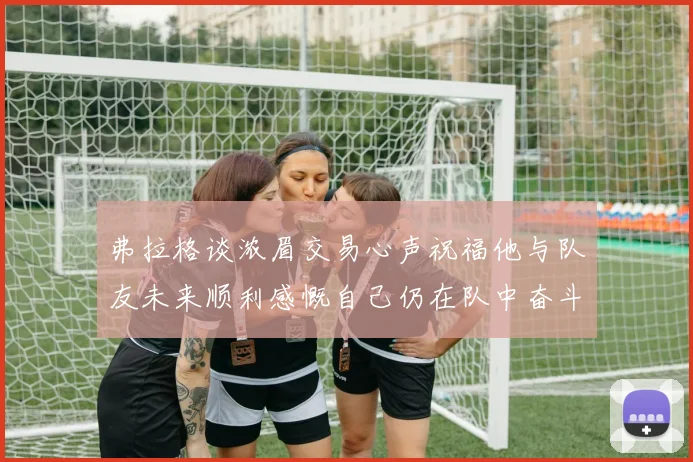 弗拉格谈浓眉交易心声祝福他与队友未来顺利感慨自己仍在队中奋斗