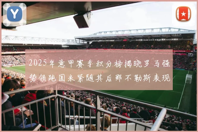 2025年意甲赛季积分榜揭晓罗马强势领跑国米紧随其后那不勒斯表现不俗