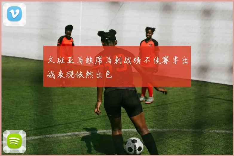 文班亚马缺席马刺战绩不佳赛季出战表现依然出色