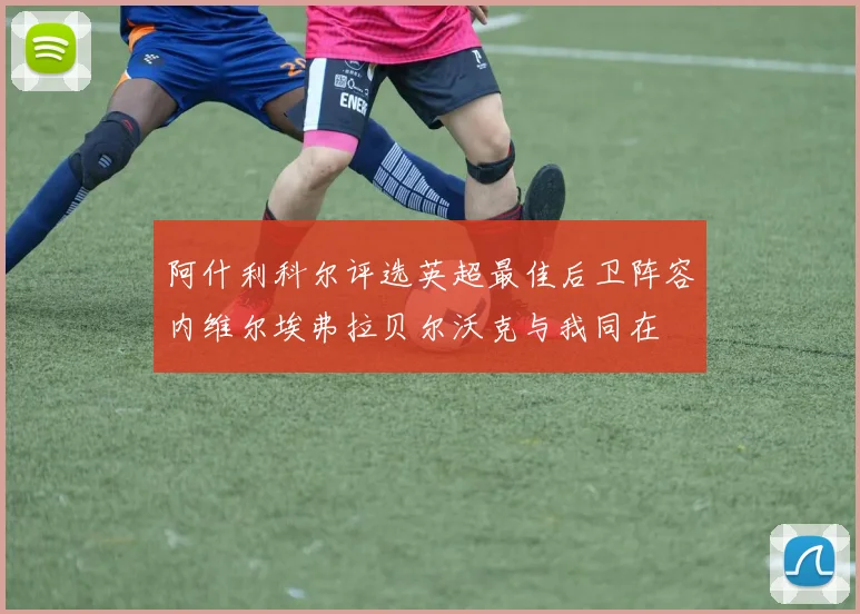 阿什利科尔评选英超最佳后卫阵容内维尔埃弗拉贝尔沃克与我同在