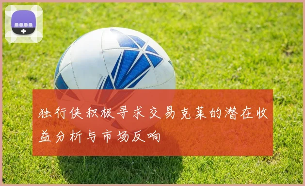 独行侠积极寻求交易克莱的潜在收益分析与市场反响