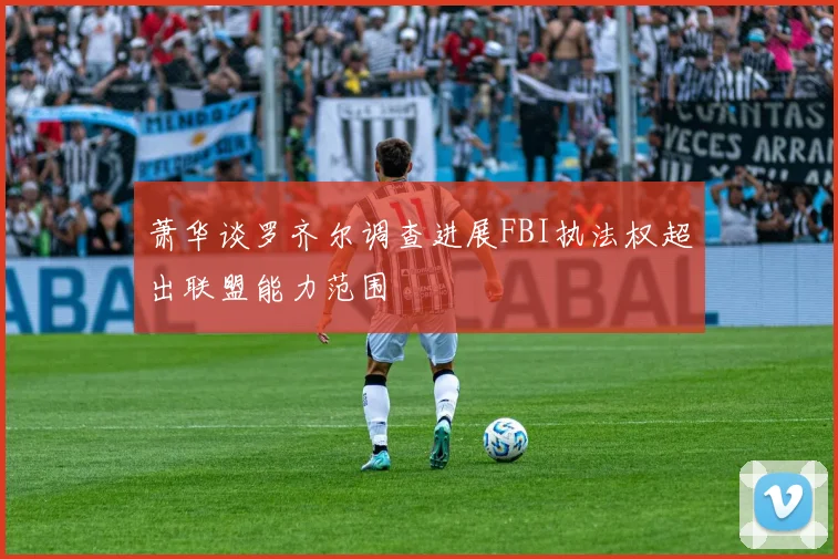 萧华谈罗齐尔调查进展FBI执法权超出联盟能力范围