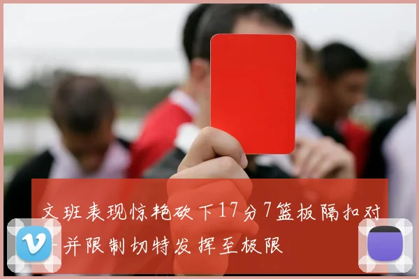 文班表现惊艳砍下17分7篮板隔扣对手并限制切特发挥至极限