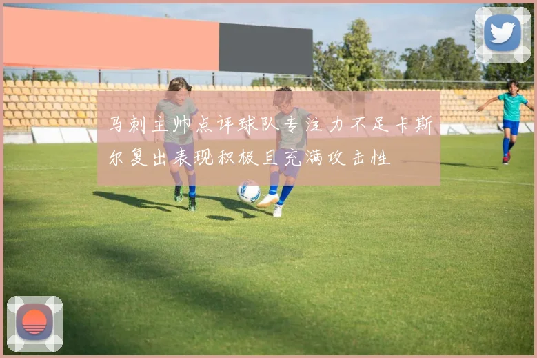 马刺主帅点评球队专注力不足卡斯尔复出表现积极且充满攻击性