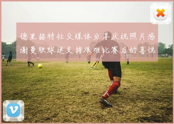 德里赫特社交媒体分享庆祝照片感谢曼联球迷支持艰难比赛后的喜悦