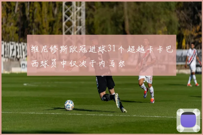 维尼修斯欧冠进球31个超越卡卡巴西球员中仅次于内马尔