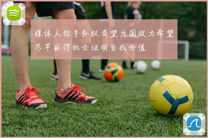 媒体人称李弘权渴望为国效力希望尽早获得机会证明自我价值