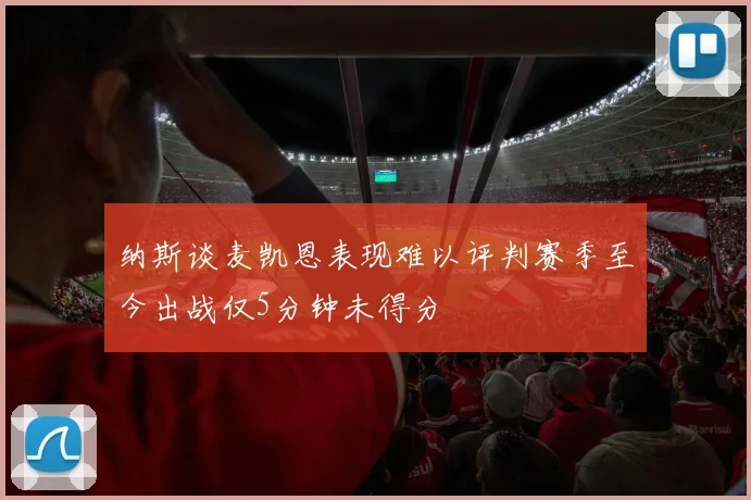 纳斯谈麦凯恩表现难以评判赛季至今出战仅5分钟未得分