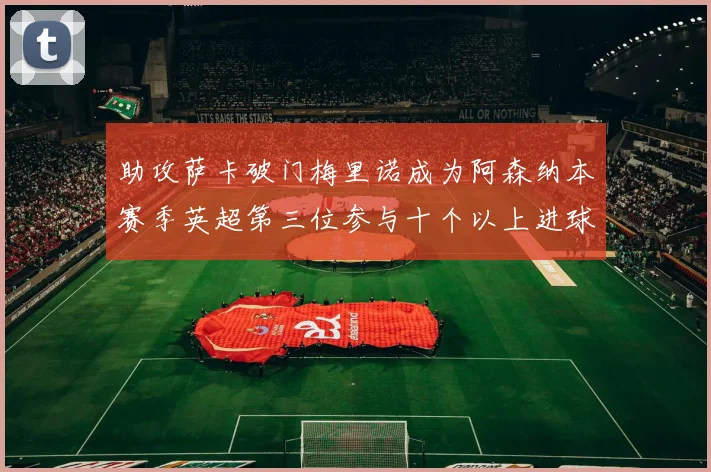 助攻萨卡破门梅里诺成为阿森纳本赛季英超第三位参与十个以上进球的球员