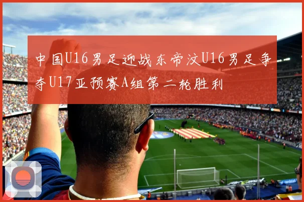 中国U16男足迎战东帝汶U16男足争夺U17亚预赛A组第二轮胜利