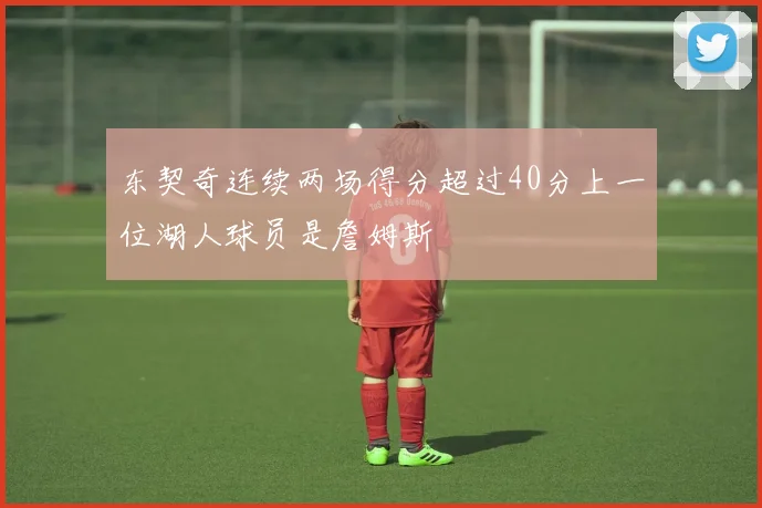 东契奇连续两场得分超过40分上一位湖人球员是詹姆斯