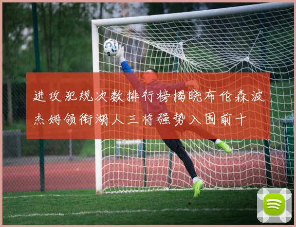 进攻犯规次数排行榜揭晓布伦森波杰姆领衔湖人三将强势入围前十