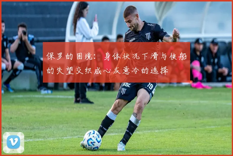保罗的困境：身体状况下滑与快船的失望交织成心灰意冷的选择