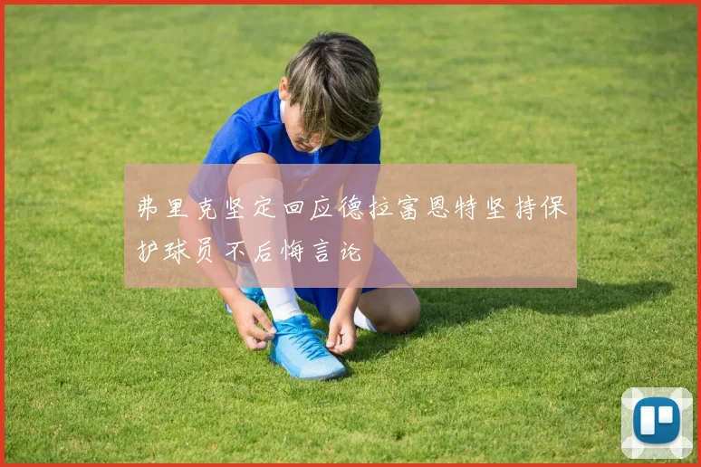 弗里克坚定回应德拉富恩特坚持保护球员不后悔言论