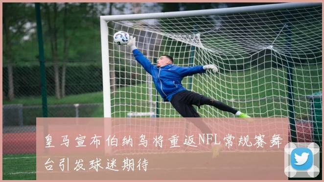 皇马宣布伯纳乌将重返NFL常规赛舞台引发球迷期待