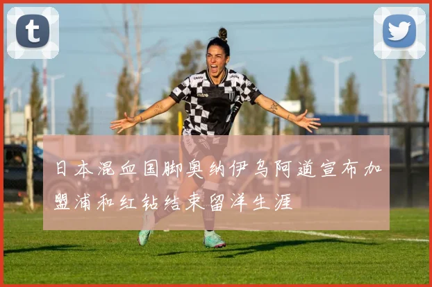 日本混血国脚奥纳伊乌阿道宣布加盟浦和红钻结束留洋生涯