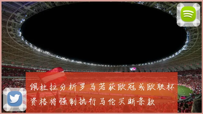 佩杜拉分析罗马若获欧冠或欧联杯资格将强制执行马伦买断条款