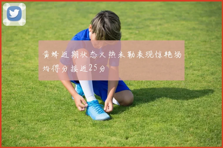 黄蜂近期状态火热米勒表现惊艳场均得分接近25分
