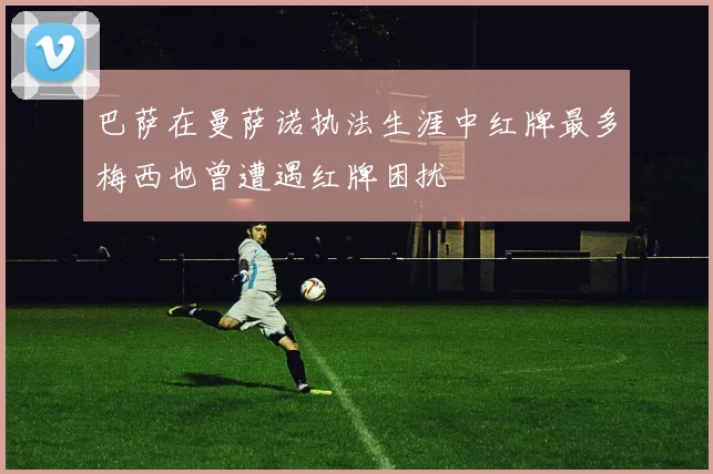 巴萨在曼萨诺执法生涯中红牌最多梅西也曾遭遇红牌困扰