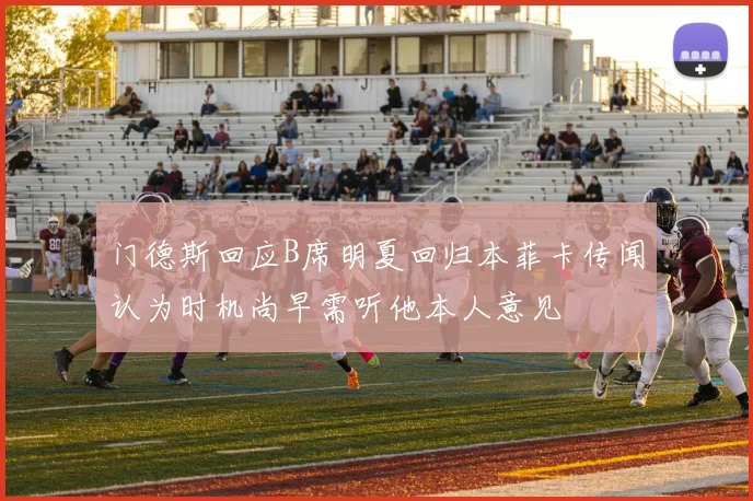 门德斯回应B席明夏回归本菲卡传闻认为时机尚早需听他本人意见
