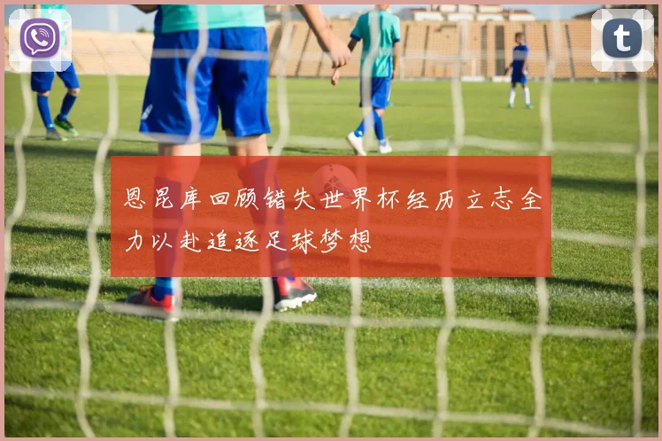 恩昆库回顾错失世界杯经历立志全力以赴追逐足球梦想