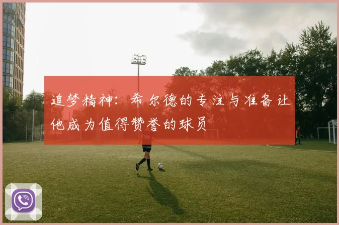 追梦精神：希尔德的专注与准备让他成为值得赞誉的球员