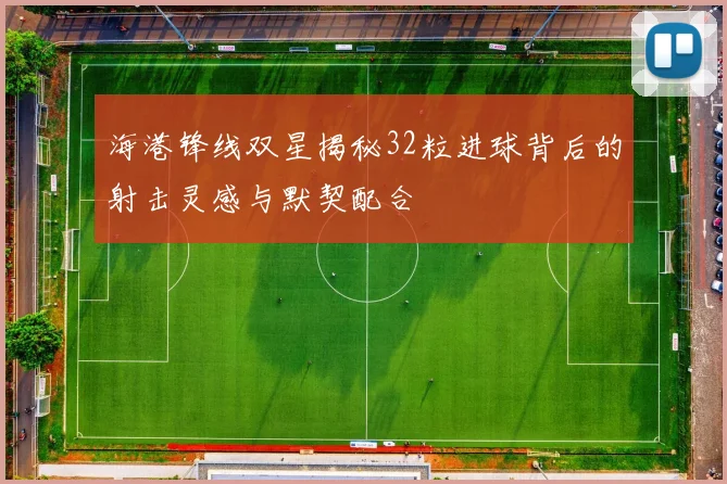 海港锋线双星揭秘32粒进球背后的射击灵感与默契配合