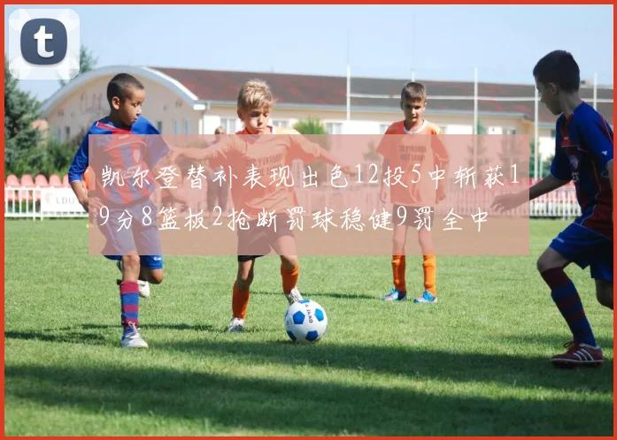 凯尔登替补表现出色12投5中斩获19分8篮板2抢断罚球稳健9罚全中