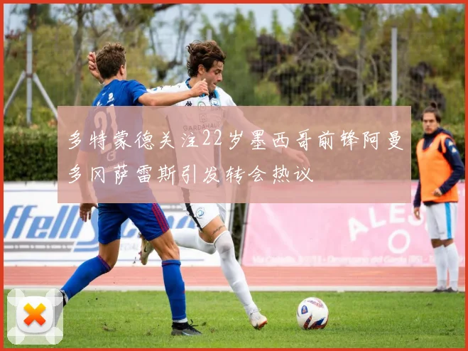 多特蒙德关注22岁墨西哥前锋阿曼多冈萨雷斯引发转会热议
