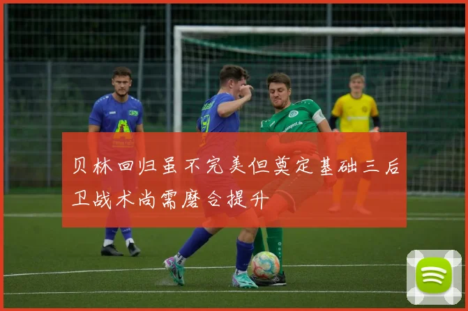 贝林回归虽不完美但奠定基础三后卫战术尚需磨合提升