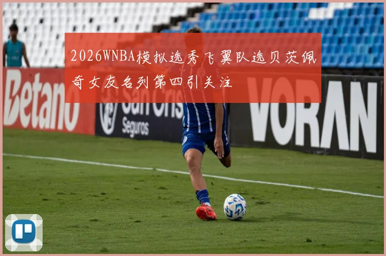 2026WNBA模拟选秀飞翼队选贝茨佩奇女友名列第四引关注