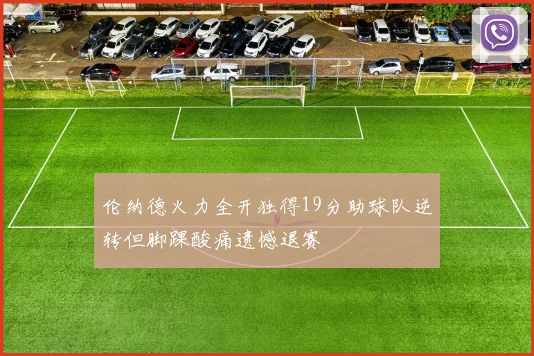 伦纳德火力全开独得19分助球队逆转但脚踝酸痛遗憾退赛