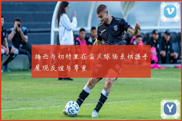 梅西与切特里在孟买球场亲切握手展现友谊与尊重