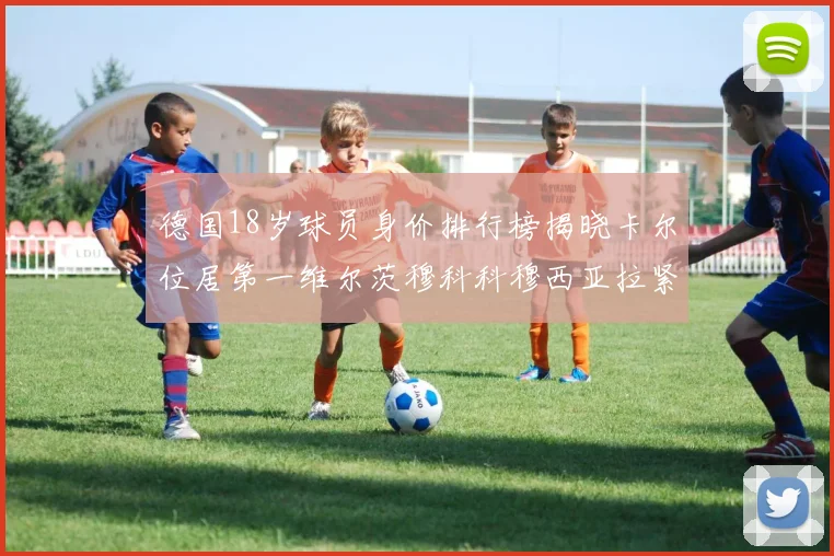 德国18岁球员身价排行榜揭晓卡尔位居第一维尔茨穆科科穆西亚拉紧随其后