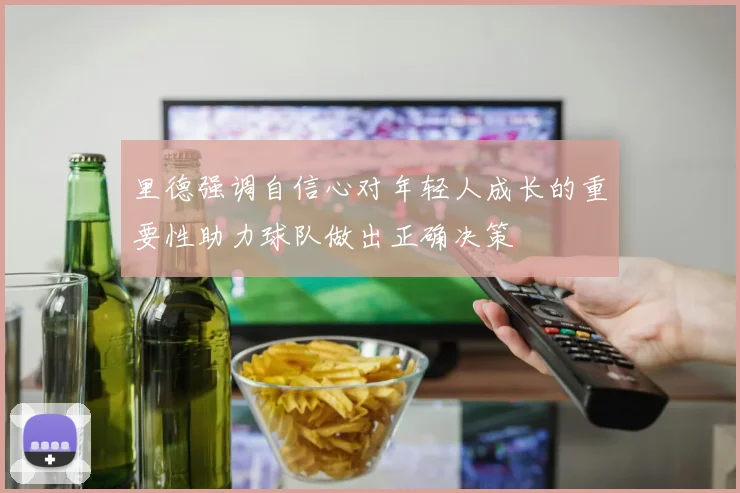 里德强调自信心对年轻人成长的重要性助力球队做出正确决策