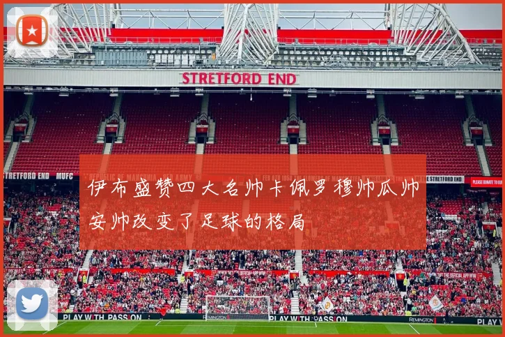 伊布盛赞四大名帅卡佩罗穆帅瓜帅安帅改变了足球的格局