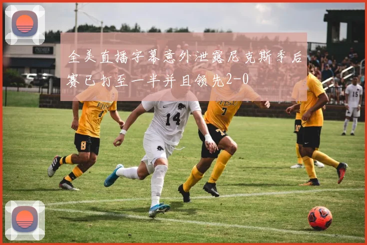 全美直播字幕意外泄露尼克斯季后赛已打至一半并且领先2-0